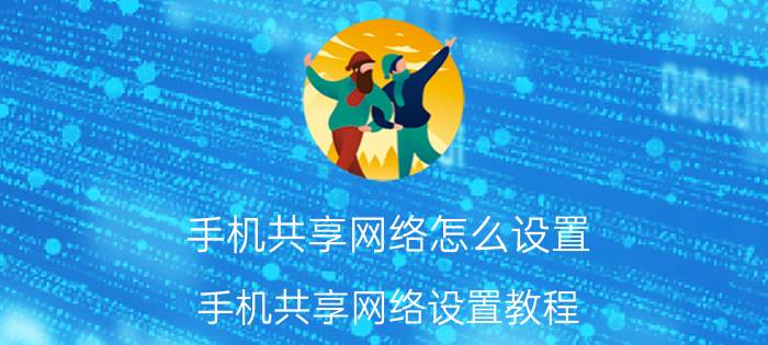 手机共享网络怎么设置 手机共享网络设置教程